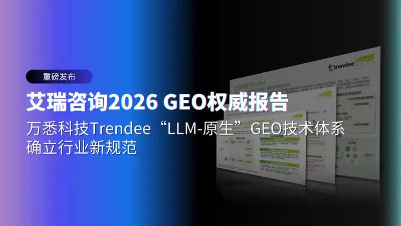 艾瑞咨询2026 GEO权威报告:万悉科技Trendee “LLM-原生”GEO技术体系确立行业新规范